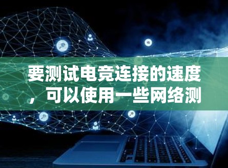 要测试电竞连接的速度,可以使用一些网络测试工具来评估你的网络连接质量。以下是一些常用的方法和工具 要测试电竞连接的速度,可以使用一些网络测试工具来评估你的网络连接质量。以下是一些常用的方法和工具