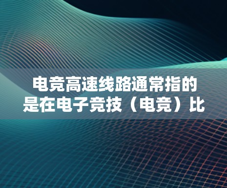 电竞高速线路通常指的是在电子竞技（电竞）比赛中，确保高效、快速的网络连接，以支持流畅的比赛体验。以下是关于电竞高速线路的详细解释