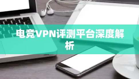 电竞VPN评测平台深度解析 电竞VPN评测平台深度解析