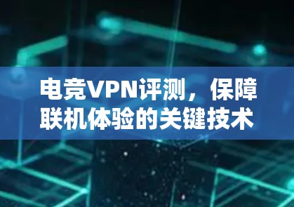 电竞VPN评测,保障联机体验的关键技术 电竞VPN评测,保障联机体验的关键技术
