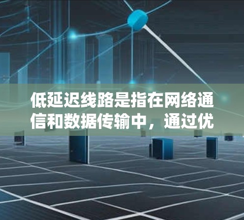 低延迟线路是指在网络通信和数据传输中，通过优化数据传输路径和处理方式来显著减少数据传输延迟的技术和系统。以下是低延迟线路的详细解析