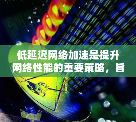 低延迟网络加速是提升网络性能的重要策略,旨在减少数据传输延迟,优化用户体验。以下是对该领域的总结和分析 低延迟网络加速是提升网络性能的重要策略,旨在减少数据传输延迟,优化用户体验。以下是对该领域的总结和分析