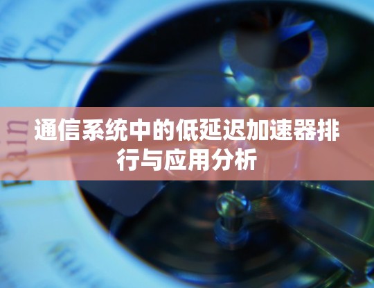 通信系统中的低延迟加速器排行与应用分析