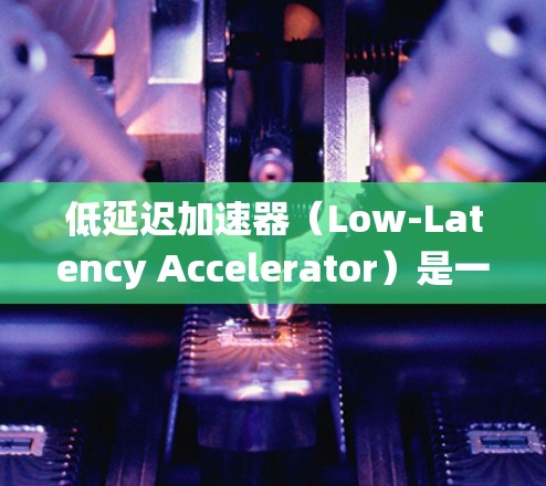 低延迟加速器(Low-Latency Accelerator)是一种专为减少系统延迟设计的硬件或软件组件,用于加速关键任务,提升处理效率。以下是对其的详细分析 低延迟加速器(Low-Latency Accelerator)是一种专为减少系统延迟设计的硬件或软件组件,用于加速关键任务,提升处理效率。以下是对其的详细分析