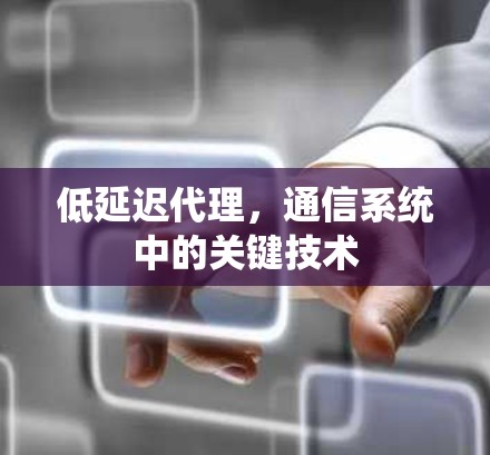 低延迟代理,通信系统中的关键技术 低延迟代理,通信系统中的关键技术