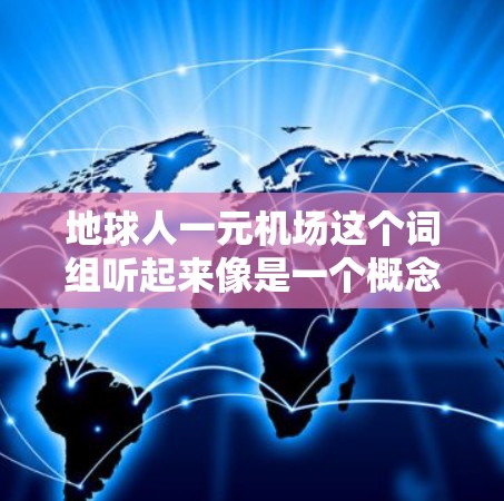 地球人一元机场这个词组听起来像是一个概念性项目或者命名项目,具体含义可能因语境而异。以下是一些可能的解释方向 地球人一元机场这个词组听起来像是一个概念性项目或者命名项目,具体含义可能因语境而异。以下是一些可能的解释方向