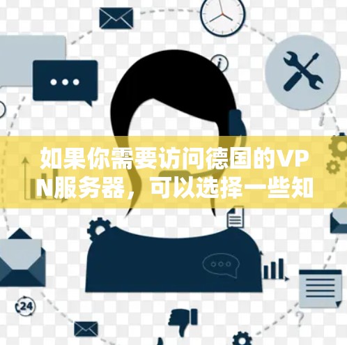 如果你需要访问德国的VPN服务器，可以选择一些知名的VPN服务提供商，他们通常会提供德国及其他国家的服务器。以下是一些常用的VPN服务提供商，并提供了他们的主要特点和如何选择适合你的服务的建议