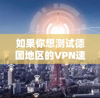 如果你想测试德国地区的VPN速度，可以使用一些网络测试工具来测量VPN连接的速度和稳定性。以下是一些常用的测速工具和方法