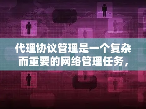 代理协议管理是一个复杂而重要的网络管理任务，涉及多个方面的配置和维护。以下是对代理协议管理的详细分步解释