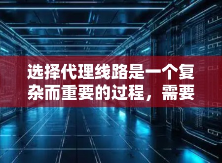选择代理线路是一个复杂而重要的过程，需要从多个维度进行全面评估和分析。以下是一个有条理的步骤指南，帮助您做出明智的选择