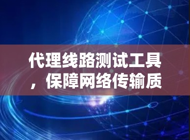 代理线路测试工具,保障网络传输质量的关键 代理线路测试工具,保障网络传输质量的关键