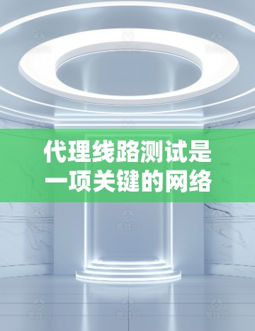 代理线路测试是一项关键的网络测试步骤，用于确保数据包能够正确地通过网络路由到达目标地址。以下是进行代理线路测试的详细步骤
