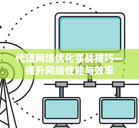 代理网络优化实战技巧—提升网络性能与效率 代理网络优化实战技巧—提升网络性能与效率