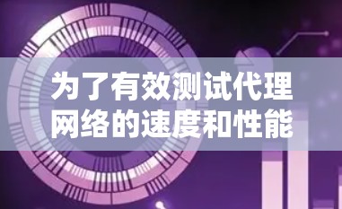 为了有效测试代理网络的速度和性能,可以按照以下步骤进行 为了有效测试代理网络的速度和性能,可以按照以下步骤进行