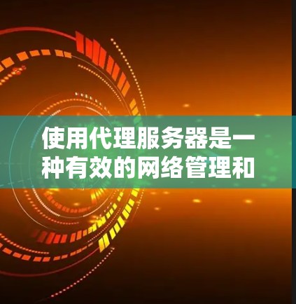 使用代理服务器是一种有效的网络管理和安全工具,以下是使用代理服务器的详细步骤和方法 使用代理服务器是一种有效的网络管理和安全工具,以下是使用代理服务器的详细步骤和方法