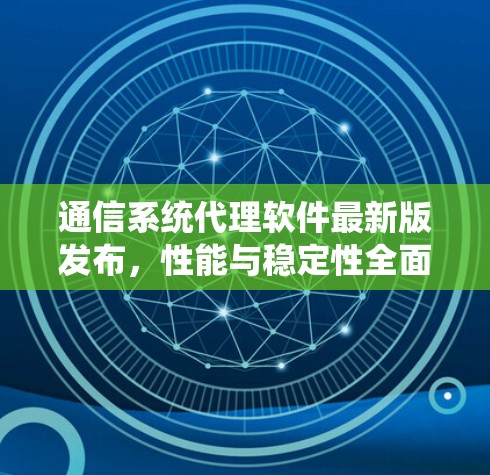 通信系统代理软件最新版发布,性能与稳定性全面优化 通信系统代理软件最新版发布,性能与稳定性全面优化