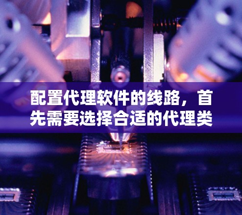配置代理软件的线路,首先需要选择合适的代理类型和软件,然后逐步进行配置。以下是详细的步骤指南 配置代理软件的线路,首先需要选择合适的代理类型和软件,然后逐步进行配置。以下是详细的步骤指南