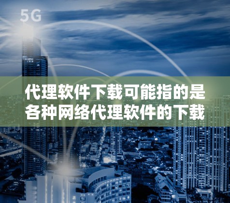 代理软件下载可能指的是各种网络代理软件的下载。根据你的需求,以下是一些常见的代理软件及其下载链接 代理软件下载可能指的是各种网络代理软件的下载。根据你的需求,以下是一些常见的代理软件及其下载链接