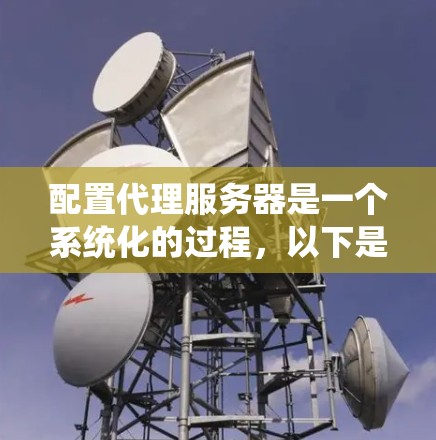 配置代理服务器是一个系统化的过程，以下是详细的步骤指南，帮助您顺利完成配置