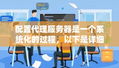 配置代理服务器是一个系统化的过程,以下是详细的步骤指南 配置代理服务器是一个系统化的过程,以下是详细的步骤指南