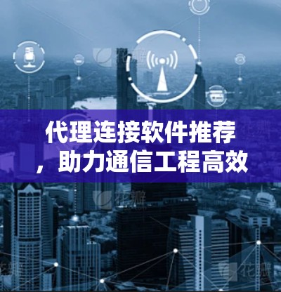 代理连接软件推荐,助力通信工程高效化 代理连接软件推荐,助力通信工程高效化
