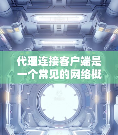 代理连接客户端是一个常见的网络概念，主要用于在客户端和服务器之间建立一个中介连接，以实现数据传输和通信。本下面将详细解释代理连接的概念、作用以及相关技术实现