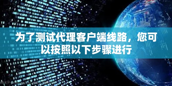 为了测试代理客户端线路,您可以按照以下步骤进行 为了测试代理客户端线路,您可以按照以下步骤进行