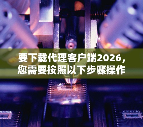 要下载代理客户端2026，您需要按照以下步骤操作