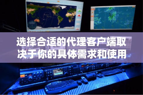 选择合适的代理客户端取决于你的具体需求和使用场景。以下是一些常见的代理客户端推荐，帮助你根据需求做出最佳选择