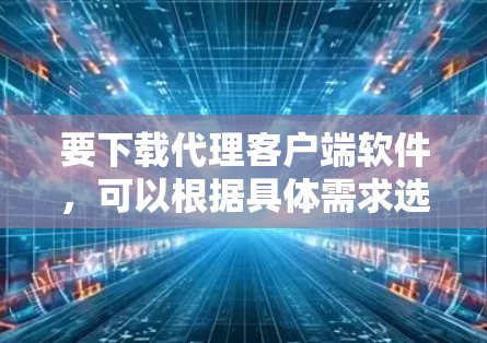 要下载代理客户端软件,可以根据具体需求选择合适的工具或软件。以下是一些常用的代理客户端下载方法和工具 要下载代理客户端软件,可以根据具体需求选择合适的工具或软件。以下是一些常用的代理客户端下载方法和工具