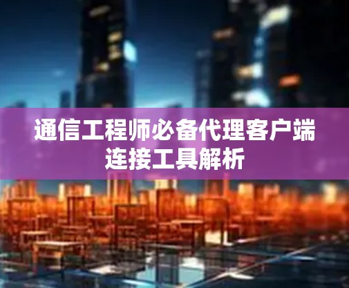 通信工程师必备代理客户端连接工具解析 通信工程师必备代理客户端连接工具解析