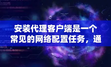 安装代理客户端是一个常见的网络配置任务，通常用于连接到公司的代理服务器以访问外部资源。以下是针对不同操作系统的详细安装指南，帮助您顺利完成配置