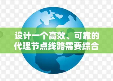 设计一个高效、可靠的代理节点线路需要综合考虑多个方面，以下是一个详细的设计方案