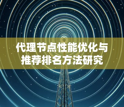 代理节点性能优化与推荐排名方法研究 代理节点性能优化与推荐排名方法研究
