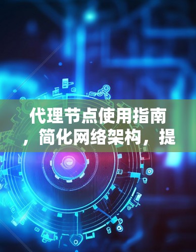 代理节点使用指南，简化网络架构，提升效率