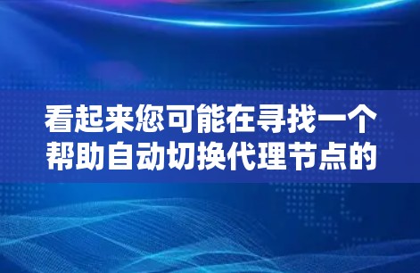 看起来您可能在寻找一个帮助自动切换代理节点的工具或方法。以下是一些可能相关的内容和建议 看起来您可能在寻找一个帮助自动切换代理节点的工具或方法。以下是一些可能相关的内容和建议