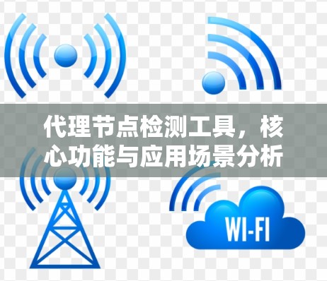 代理节点检测工具，核心功能与应用场景分析