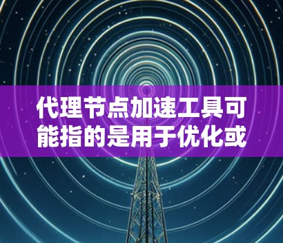 代理节点加速工具可能指的是用于优化或加速代理节点性能的一些工具或技术。以下是一些可能相关的工具和方法