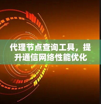 代理节点查询工具，提升通信网络性能优化能力