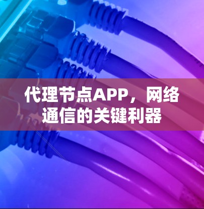 代理节点APP，网络通信的关键利器