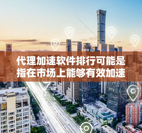 代理加速软件排行可能是指在市场上能够有效加速代理服务器性能的软件排名。以下是一些常见的代理加速软件及其特点，供参考