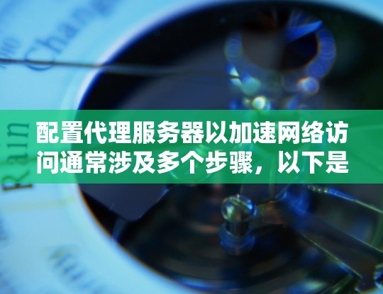 配置代理服务器以加速网络访问通常涉及多个步骤,以下是一个详细的教程,分步骤说明如何设置和优化代理服务器 配置代理服务器以加速网络访问通常涉及多个步骤,以下是一个详细的教程,分步骤说明如何设置和优化代理服务器
