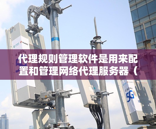 代理规则管理软件是用来配置和管理网络代理服务器（如HTTP代理、SOA代理、firewall等）的规则，通常用于企业网络中的安全防护、访问控制和流量管理。以下是一些常见的代理规则管理软件及其简要说明