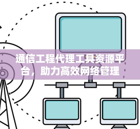 通信工程代理工具资源平台,助力高效网络管理 通信工程代理工具资源平台,助力高效网络管理