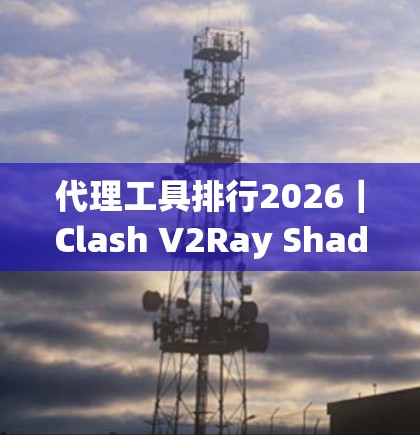 代理工具排行2026｜Clash V2Ray Shadowsocks比较