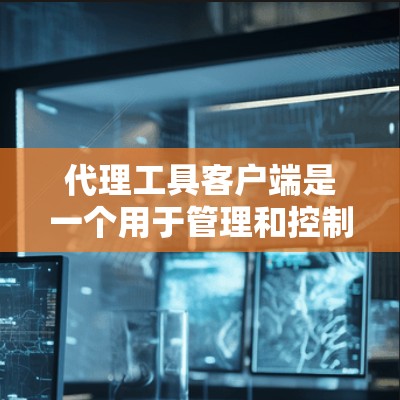 代理工具客户端是一个用于管理和控制网络代理服务器的用户界面，帮助企业管理员配置、监控和优化网络流量。以下是关于代理工具客户端的详细分步解释