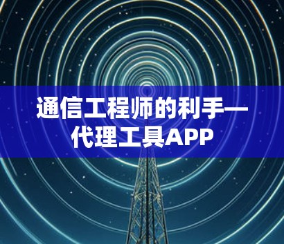通信工程师的利手—代理工具APP 通信工程师的利手—代理工具APP