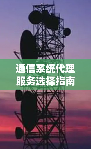 通信系统代理服务选择指南，技术与服务的双重保障