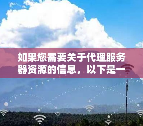 如果您需要关于代理服务器资源的信息,以下是一些可能相关的资源和建议 如果您需要关于代理服务器资源的信息,以下是一些可能相关的资源和建议