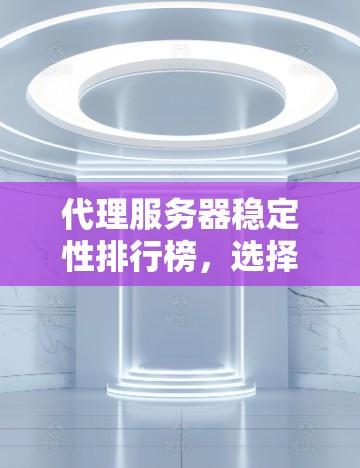 代理服务器稳定性排行榜，选择稳定可靠的网络中继设备